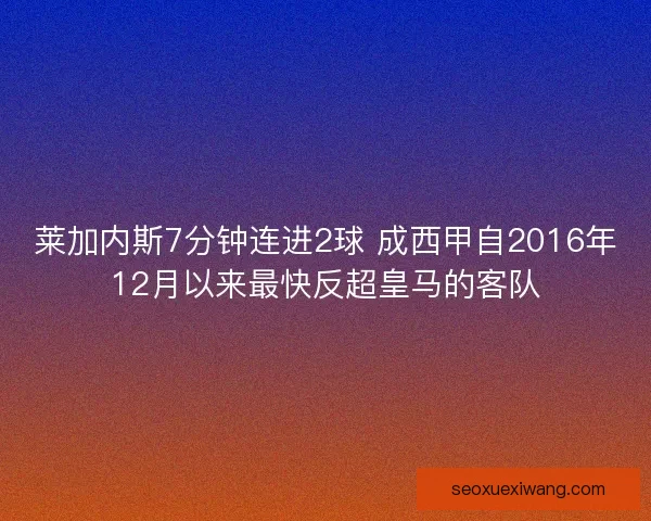莱加内斯7分钟连进2球 成西甲自2016年12月以来最快反超皇马的客队