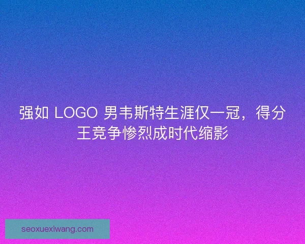 强如 LOGO 男韦斯特生涯仅一冠，得分王竞争惨烈成时代缩影