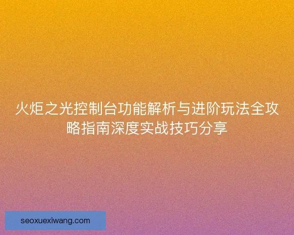 火炬之光控制台功能解析与进阶玩法全攻略指南深度实战技巧分享