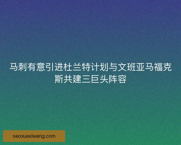 马刺有意引进杜兰特计划与文班亚马福克斯共建三巨头阵容
