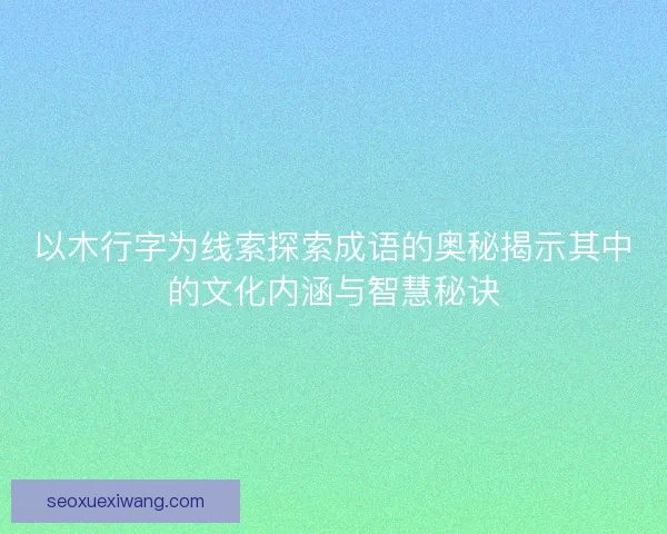 以木行字为线索探索成语的奥秘揭示其中的文化内涵与智慧秘诀