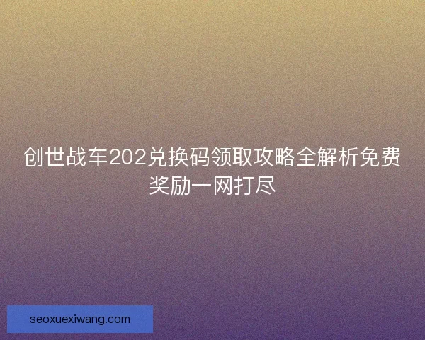 创世战车202兑换码领取攻略全解析免费奖励一网打尽