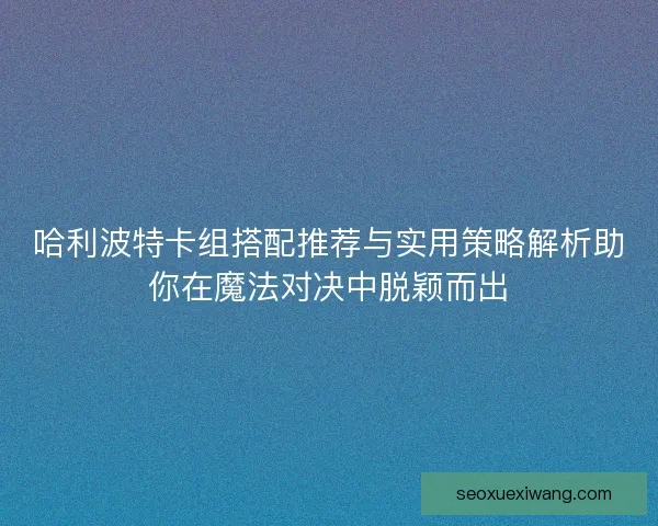 哈利波特卡组搭配推荐与实用策略解析助你在魔法对决中脱颖而出