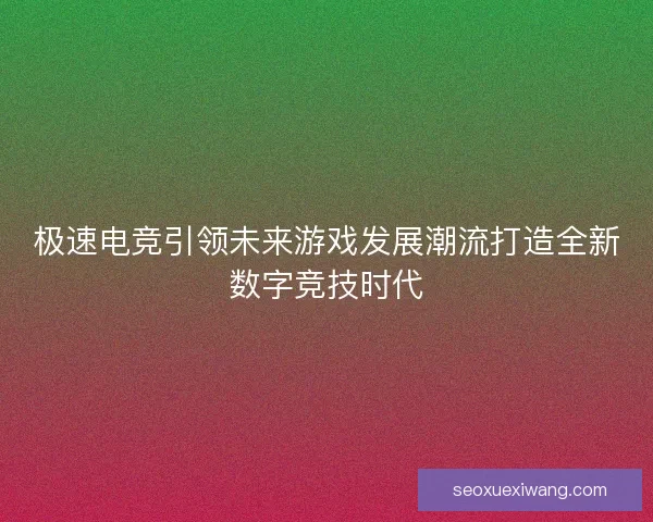 极速电竞引领未来游戏发展潮流打造全新数字竞技时代