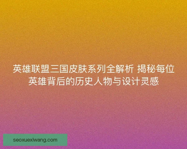 英雄联盟三国皮肤系列全解析 揭秘每位英雄背后的历史人物与设计灵感