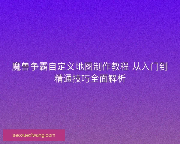 魔兽争霸自定义地图制作教程 从入门到精通技巧全面解析