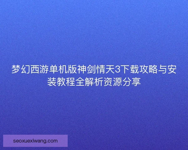 梦幻西游单机版神剑情天3下载攻略与安装教程全解析资源分享