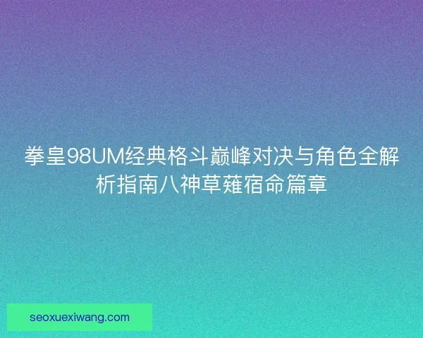 拳皇98UM经典格斗巅峰对决与角色全解析指南八神草薙宿命篇章