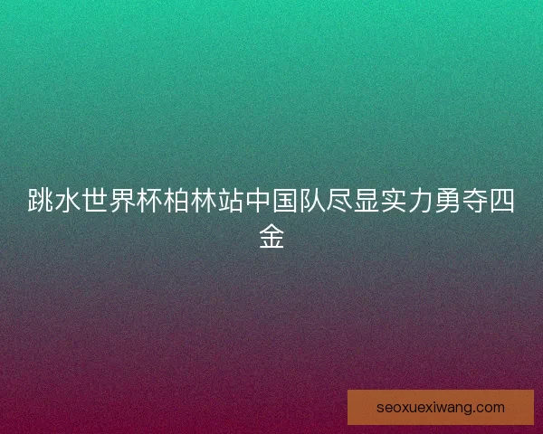 跳水世界杯柏林站中国队尽显实力勇夺四金
