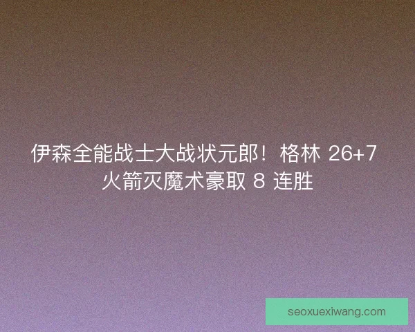 伊森全能战士大战状元郎！格林 26+7 火箭灭魔术豪取 8 连胜