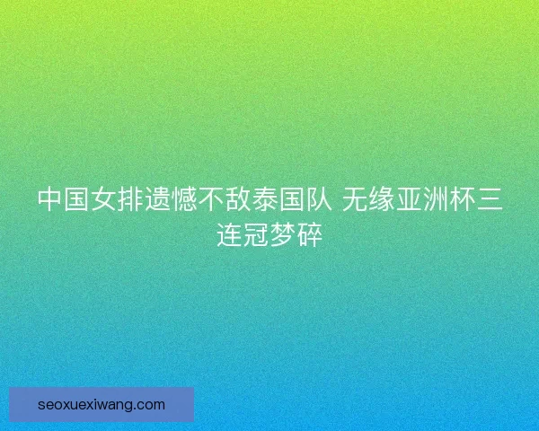 中国女排遗憾不敌泰国队 无缘亚洲杯三连冠梦碎