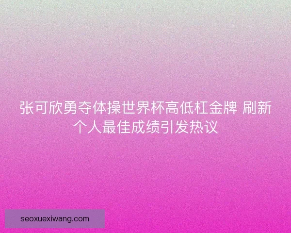 张可欣勇夺体操世界杯高低杠金牌 刷新个人最佳成绩引发热议