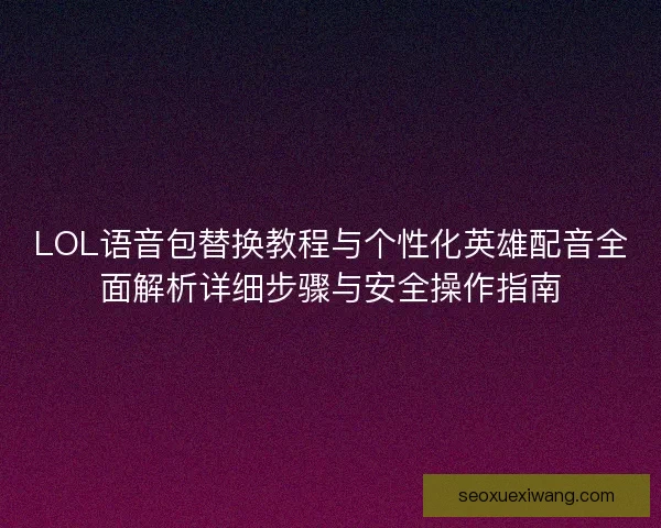 LOL语音包替换教程与个性化英雄配音全面解析详细步骤与安全操作指南