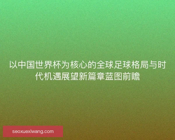 以中国世界杯为核心的全球足球格局与时代机遇展望新篇章蓝图前瞻