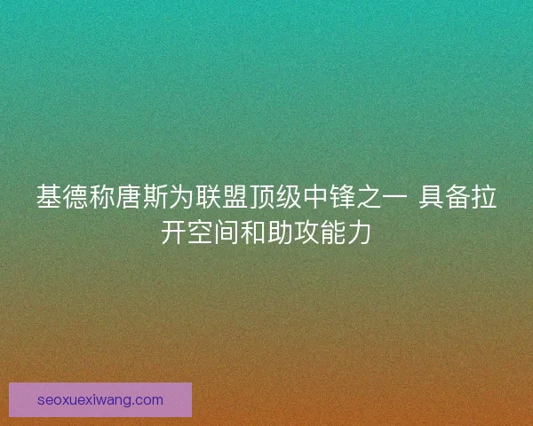 基德称唐斯为联盟顶级中锋之一 具备拉开空间和助攻能力