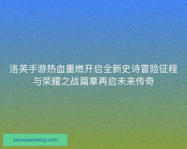 洛英手游热血重燃开启全新史诗冒险征程与荣耀之战篇章再启未来传奇