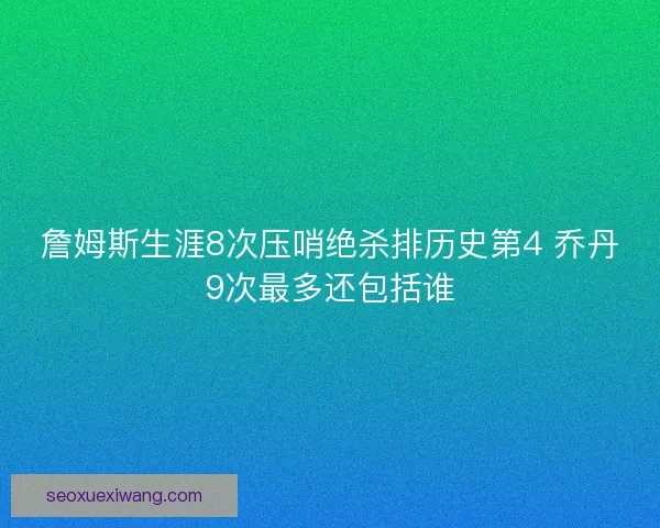詹姆斯生涯8次压哨绝杀排历史第4 乔丹9次最多还包括谁
