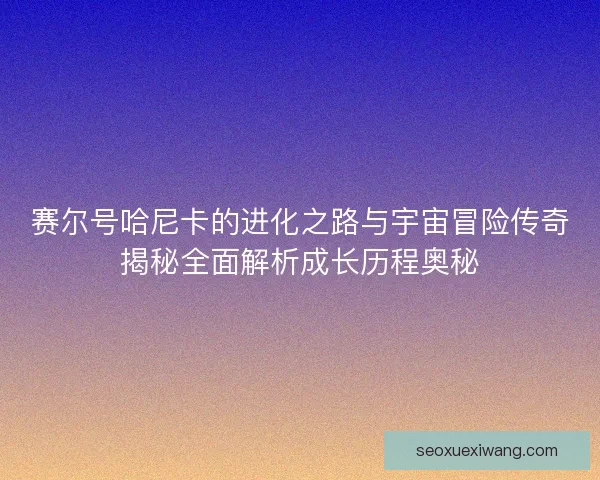 赛尔号哈尼卡的进化之路与宇宙冒险传奇揭秘全面解析成长历程奥秘
