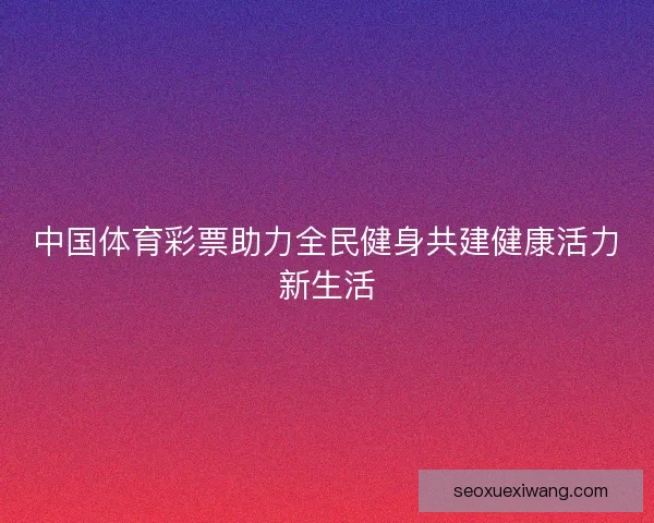 中国体育彩票助力全民健身共建健康活力新生活