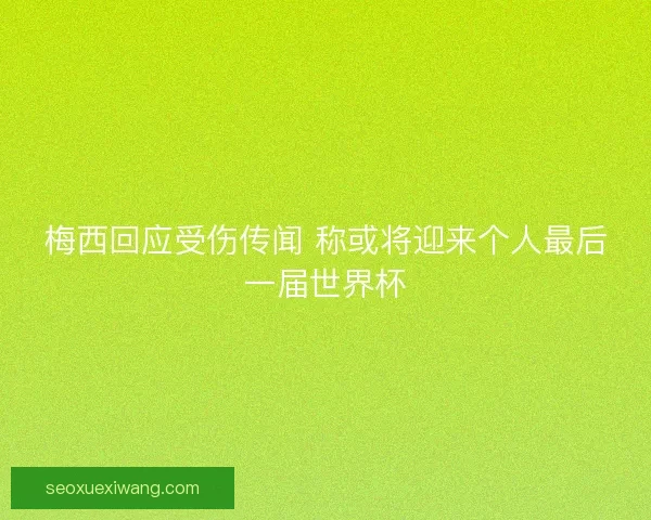 梅西回应受伤传闻 称或将迎来个人最后一届世界杯