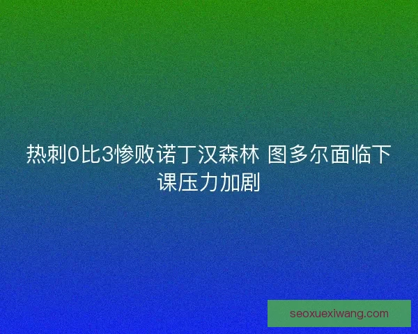 热刺0比3惨败诺丁汉森林 图多尔面临下课压力加剧