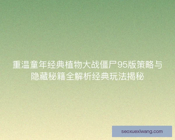 重温童年经典植物大战僵尸95版策略与隐藏秘籍全解析经典玩法揭秘
