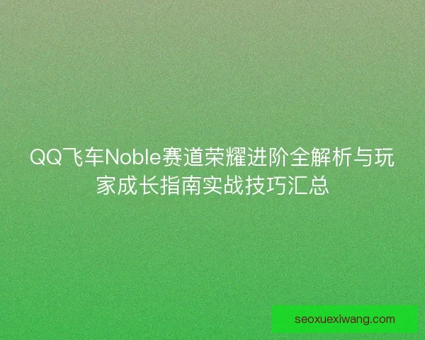 QQ飞车Noble赛道荣耀进阶全解析与玩家成长指南实战技巧汇总