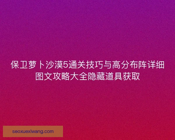 保卫萝卜沙漠5通关技巧与高分布阵详细图文攻略大全隐藏道具获取