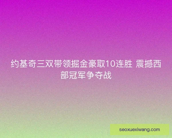 约基奇三双带领掘金豪取10连胜 震撼西部冠军争夺战