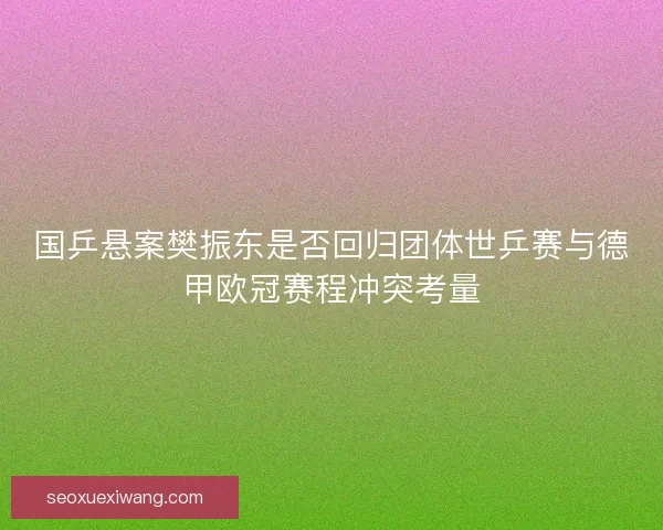 国乒悬案樊振东是否回归团体世乒赛与德甲欧冠赛程冲突考量