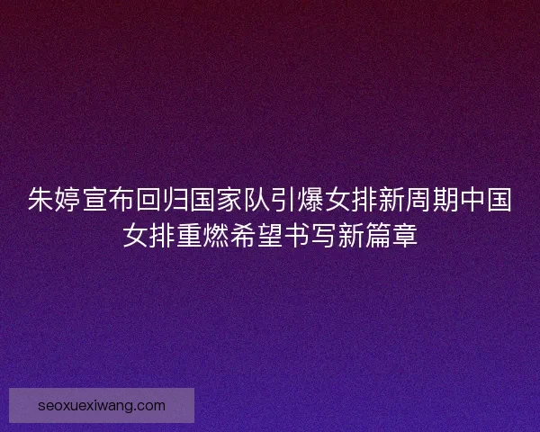 朱婷宣布回归国家队引爆女排新周期中国女排重燃希望书写新篇章