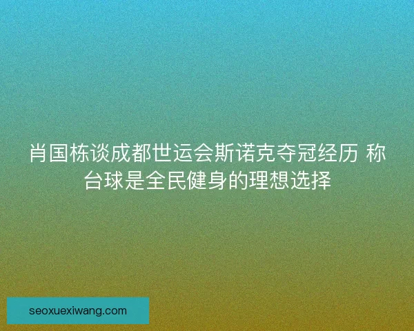 肖国栋谈成都世运会斯诺克夺冠经历 称台球是全民健身的理想选择