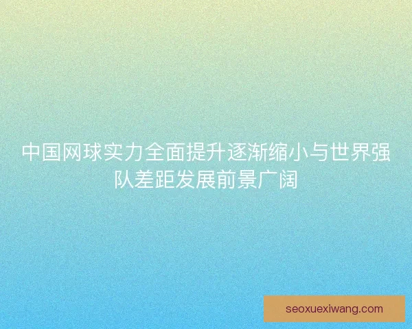 中国网球实力全面提升逐渐缩小与世界强队差距发展前景广阔
