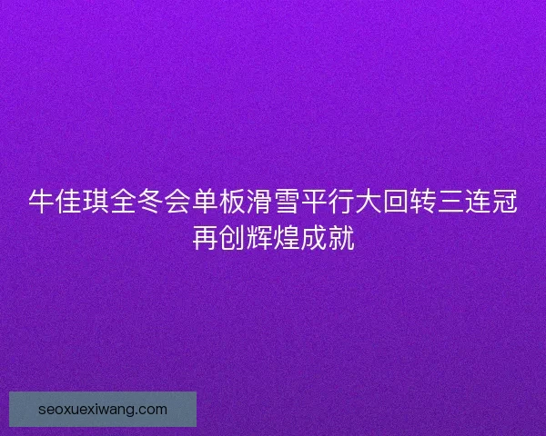 牛佳琪全冬会单板滑雪平行大回转三连冠再创辉煌成就