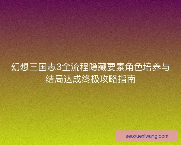幻想三国志3全流程隐藏要素角色培养与结局达成终极攻略指南