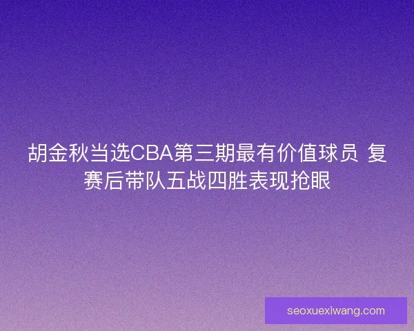 胡金秋当选CBA第三期最有价值球员 复赛后带队五战四胜表现抢眼