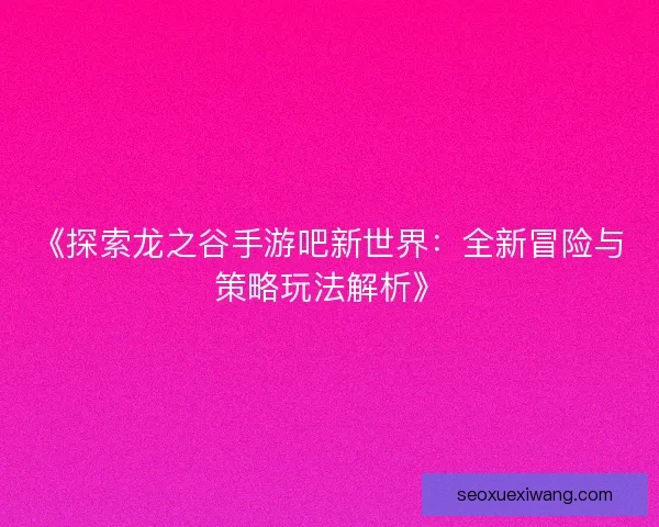 《探索龙之谷手游吧新世界：全新冒险与策略玩法解析》