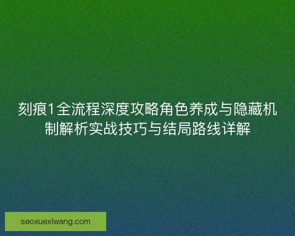 刻痕1全流程深度攻略角色养成与隐藏机制解析实战技巧与结局路线详解
