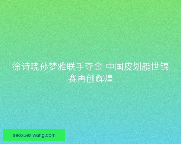 徐诗晓孙梦雅联手夺金 中国皮划艇世锦赛再创辉煌