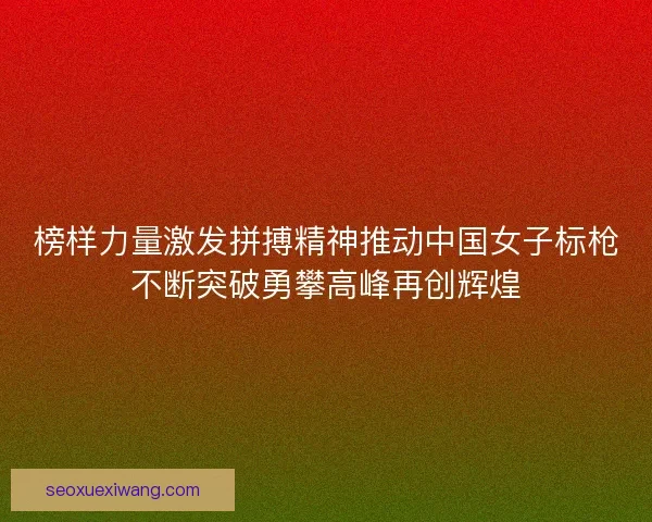榜样力量激发拼搏精神推动中国女子标枪不断突破勇攀高峰再创辉煌